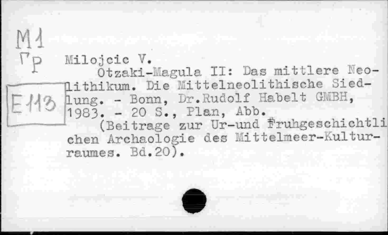 ﻿Ml
Гр Milojcic V.
Otzaki-Magula II: Das mittlere I co--------ftithikum. Die Mittelneolithische Sied-ГJib lung. - Bonn, Dr.Rudolf Hahelt GMBH, <------1983. - 20 S., Plan, Abb.
-------(Beitrage zur Ur-und truhgeschichtli chen Archäologie des Mittelmeer-Kultur-raumes. Bd.2O).